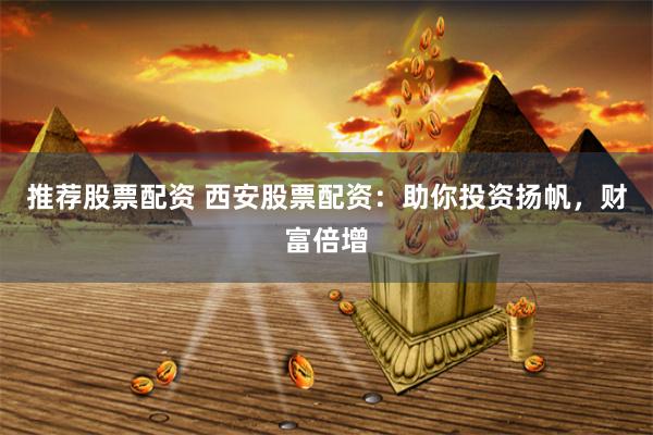 推荐股票配资 西安股票配资:助你投资扬帆,财富倍增