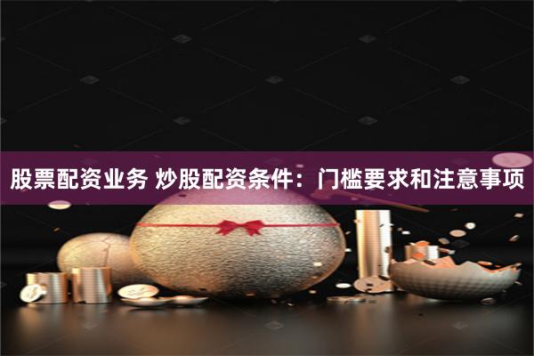 股票配资业务 炒股配资条件:门槛要求和注意事项