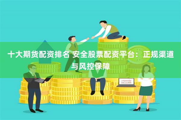 十大期货配资排名 安全股票配资平台:正规渠道与风控保障