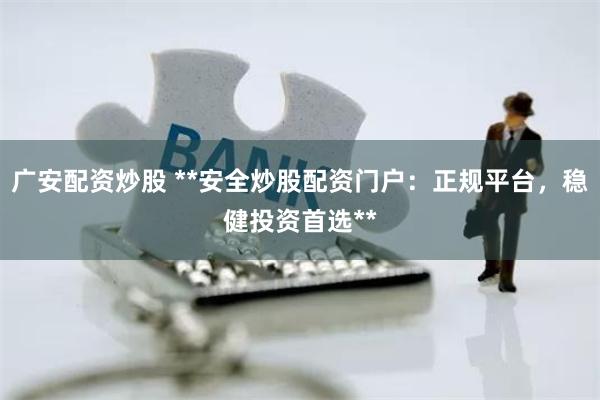 广安配资炒股 **安全炒股配资门户:正规平台,稳健投资首选**