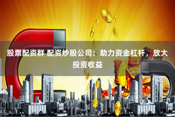 股票配资群 配资炒股公司:助力资金杠杆,放大投资收益