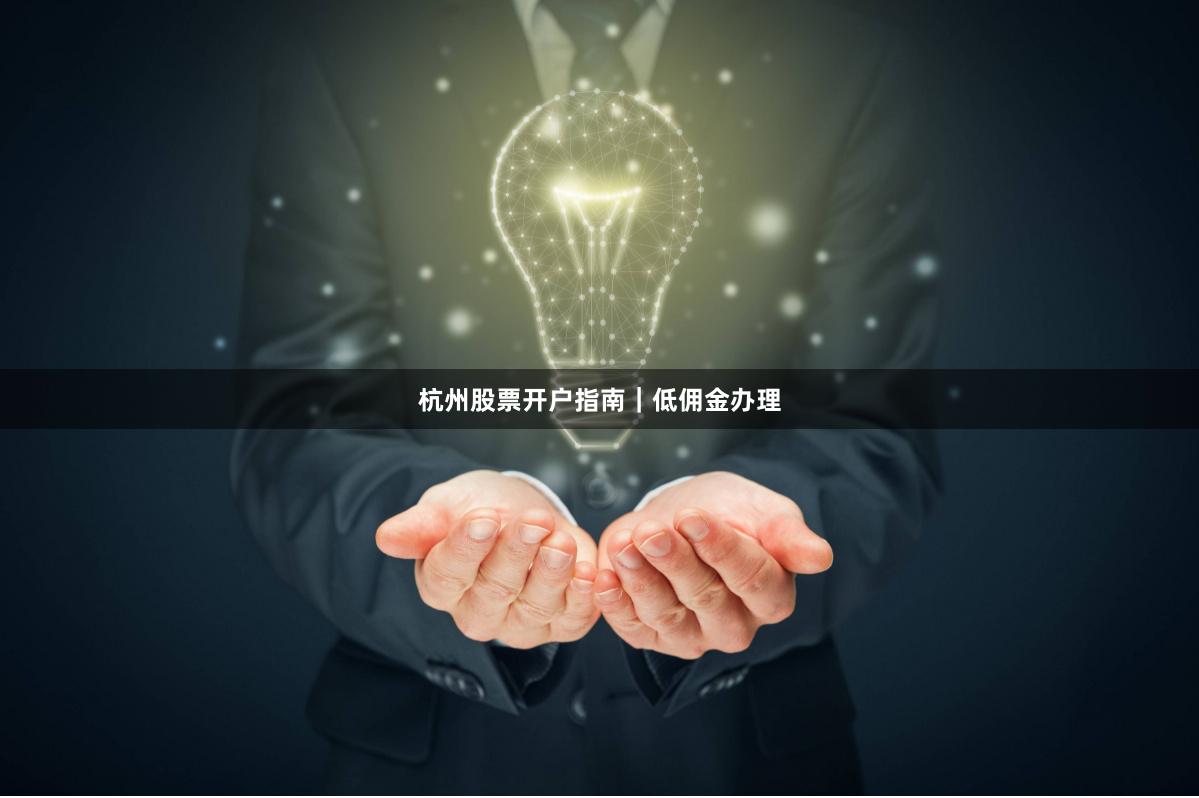 杭州股票开户指南｜低佣金办理