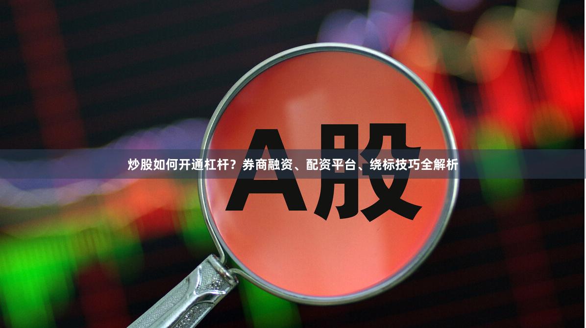 炒股如何开通杠杆？券商融资、配资平台、绕标技巧全解析