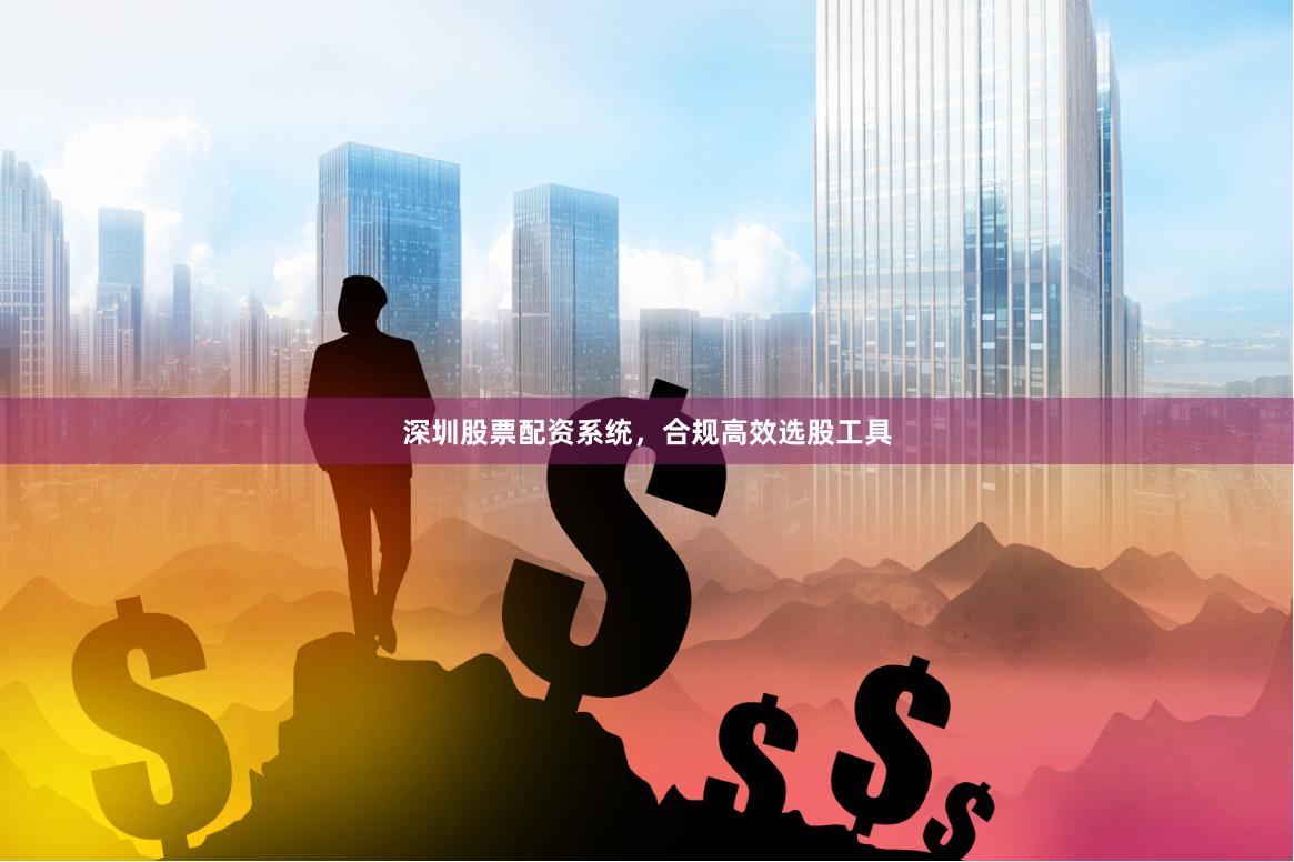 深圳股票配资系统，合规高效选股工具