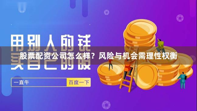 股票配资公司怎么样？风险与机会需理性权衡