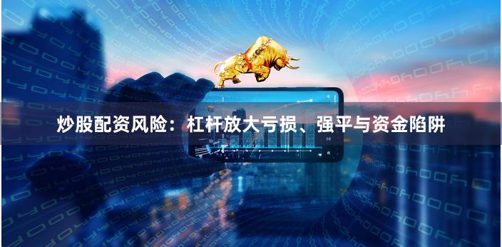 炒股配资风险：杠杆放大亏损、强平与资金陷阱