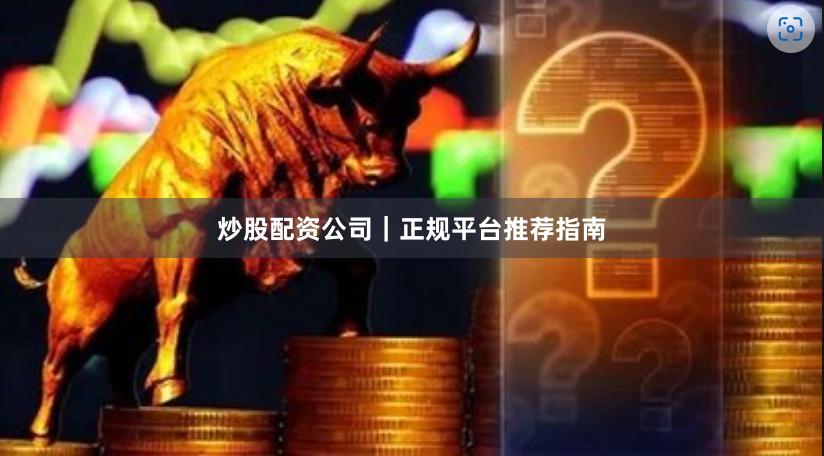 炒股配资公司｜正规平台推荐指南
