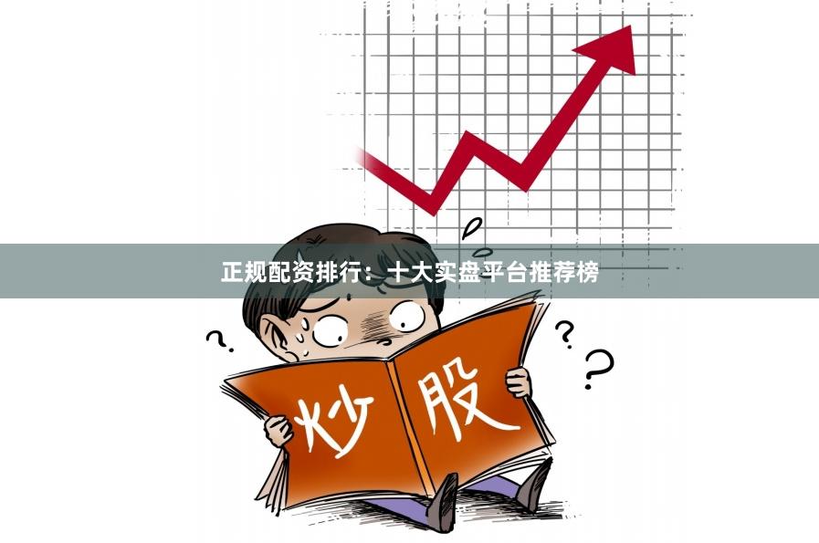 正规配资排行：十大实盘平台推荐榜
