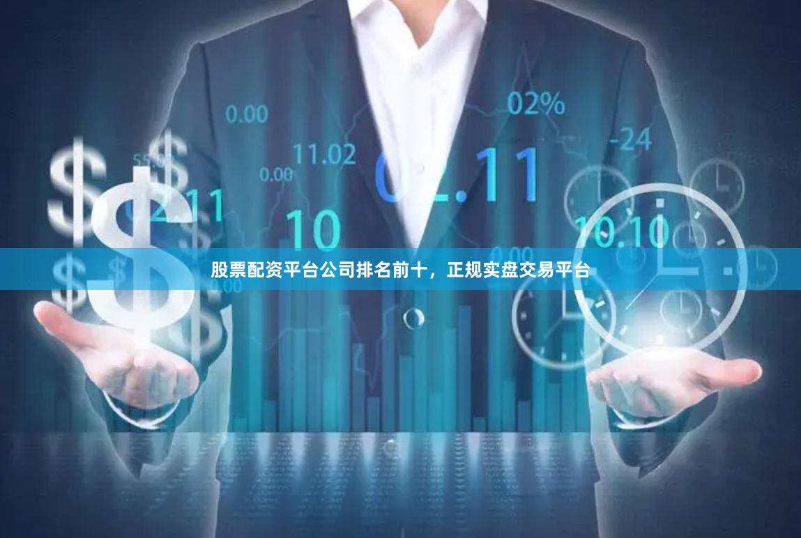 股票配资平台公司排名前十，正规实盘交易平台